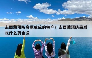 去西藏预防高原反应的特产？去西藏预防高反吃什么药合适