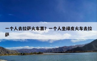 一个人去拉萨火车票？一个人坐绿皮火车去拉萨