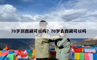 70岁到西藏可以吗？70岁去西藏可以吗