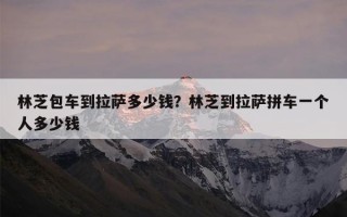 林芝包车到拉萨多少钱？林芝到拉萨拼车一个人多少钱