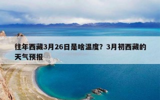往年西藏3月26日是啥温度？3月初西藏的天气预报