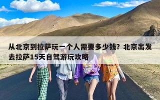 从北京到拉萨玩一个人需要多少钱？北京出发去拉萨15天自驾游玩攻略