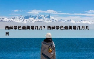 西藏景色最美是几月？西藏景色最美是几月几日
