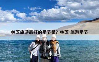 林芝旅游最好的季节是？林芝 旅游季节
