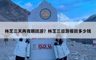 林芝三天两夜跟团游？林芝三日游报团多少钱
