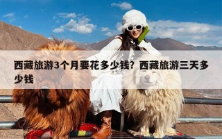 西藏旅游3个月要花多少钱？西藏旅游三天多少钱