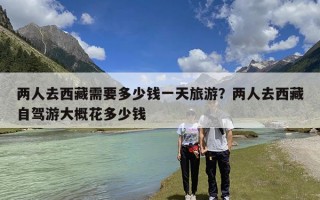 两人去西藏需要多少钱一天旅游？两人去西藏自驾游大概花多少钱