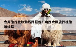 太原旅行社旅游线路报价？山西太原旅行社旅游线路