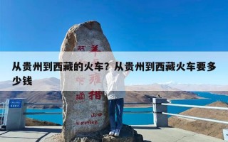 从贵州到西藏的火车？从贵州到西藏火车要多少钱