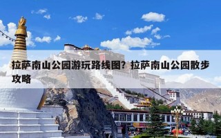 拉萨南山公园游玩路线图？拉萨南山公园散步攻略