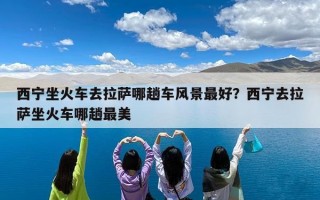 西宁坐火车去拉萨哪趟车风景最好？西宁去拉萨坐火车哪趟最美
