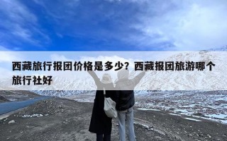 西藏旅行报团价格是多少？西藏报团旅游哪个旅行社好