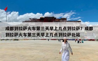 成都到拉萨火车第三天早上几点到拉萨？成都到拉萨火车第三天早上几点到拉萨北站