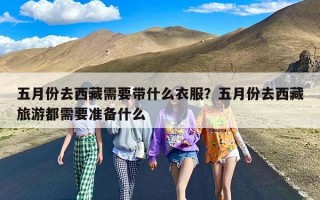 五月份去西藏需要带什么衣服？五月份去西藏旅游都需要准备什么