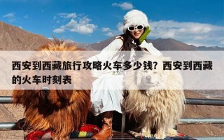 西安到西藏旅行攻略火车多少钱？西安到西藏的火车时刻表