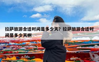 拉萨旅游合适时间是多少天？拉萨旅游合适时间是多少天啊
