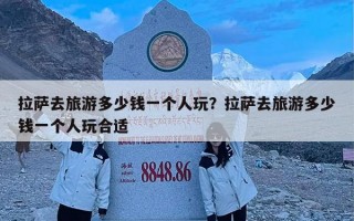 拉萨去旅游多少钱一个人玩？拉萨去旅游多少钱一个人玩合适