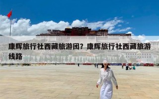 康辉旅行社西藏旅游团？康辉旅行社西藏旅游线路