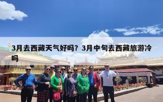 3月去西藏天气好吗？3月中旬去西藏旅游冷吗