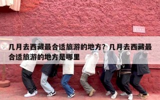 几月去西藏最合适旅游的地方？几月去西藏最合适旅游的地方是哪里