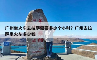 广州坐火车去拉萨需要多少个小时？广州去拉萨坐火车多少钱
