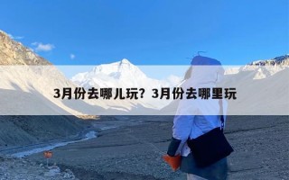 3月份去哪儿玩？3月份去哪里玩