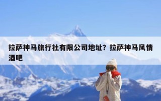 拉萨神马旅行社有限公司地址？拉萨神马风情酒吧