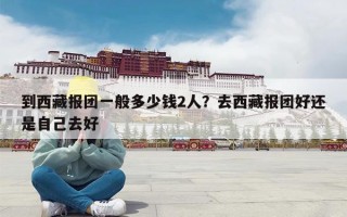 到西藏报团一般多少钱2人？去西藏报团好还是自己去好