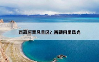 西藏阿里风景区？西藏阿里风光