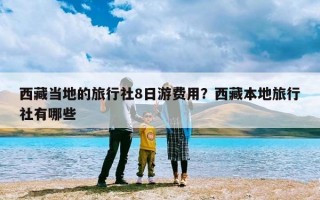 西藏当地的旅行社8日游费用？西藏本地旅行社有哪些