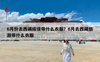 6月份去西藏应该带什么衣服？6月去西藏旅游带什么衣服