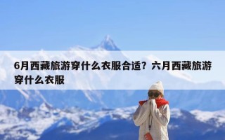 6月西藏旅游穿什么衣服合适？六月西藏旅游穿什么衣服