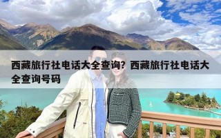 西藏旅行社电话大全查询？西藏旅行社电话大全查询号码