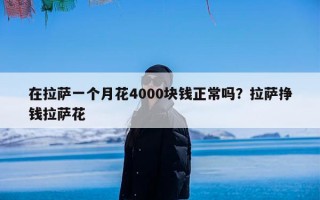 在拉萨一个月花4000块钱正常吗？拉萨挣钱拉萨花