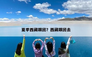 夏季西藏跟团？西藏跟团去