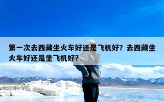 第一次去西藏坐火车好还是飞机好？去西藏坐火车好还是坐飞机好?