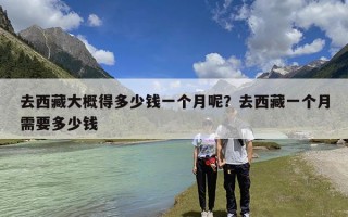 去西藏大概得多少钱一个月呢？去西藏一个月需要多少钱