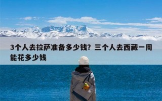 3个人去拉萨准备多少钱？三个人去西藏一周能花多少钱