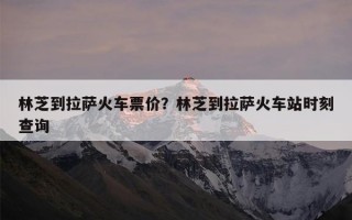 林芝到拉萨火车票价？林芝到拉萨火车站时刻查询