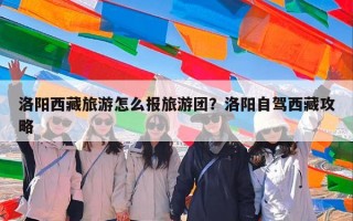 洛阳西藏旅游怎么报旅游团？洛阳自驾西藏攻略