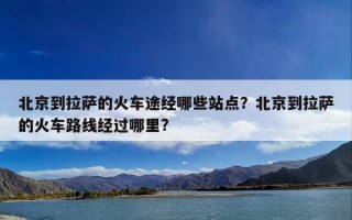 北京到拉萨的火车途经哪些站点？北京到拉萨的火车路线经过哪里?