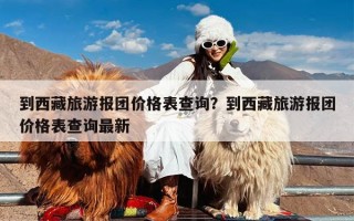 到西藏旅游报团价格表查询？到西藏旅游报团价格表查询最新