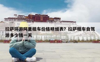 拉萨环游阿里租车价格明细表？拉萨租车自驾游多少钱一天