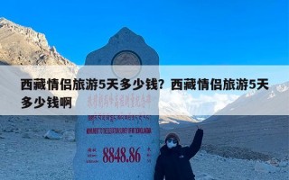 西藏情侣旅游5天多少钱？西藏情侣旅游5天多少钱啊