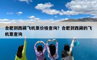 合肥到西藏飞机票价格查询？合肥到西藏的飞机票查询