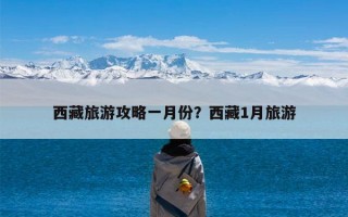 西藏旅游攻略一月份？西藏1月旅游