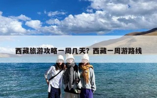 西藏旅游攻略一周几天？西藏一周游路线
