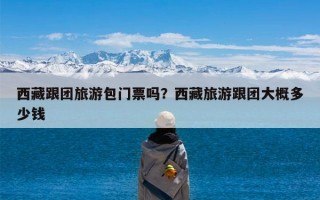 西藏跟团旅游包门票吗？西藏旅游跟团大概多少钱