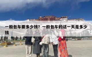 一般包车要多少钱？一般包车的话一天是多少钱