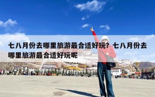 七八月份去哪里旅游最合适好玩？七八月份去哪里旅游最合适好玩呢